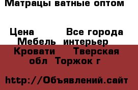 Матрацы ватные оптом. › Цена ­ 265 - Все города Мебель, интерьер » Кровати   . Тверская обл.,Торжок г.